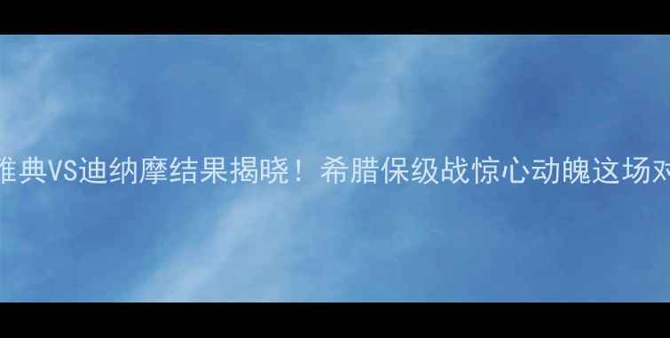 图片 高清直播+赛况雅典VS迪纳摩结果揭晓！希腊保级战惊心动魄这场对决值回票价🔥2