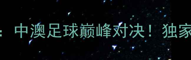 图片 高清直播鲁能泰山vs奥克兰城：中澳足球巅峰对决！独家看点+赛程时间+球队阵容全🔥