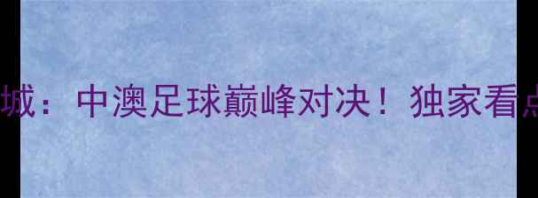 图片 高清直播鲁能泰山vs奥克兰城：中澳足球巅峰对决！独家看点+赛程时间+球队阵容全🔥2
