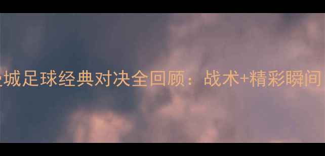 图片 高清集锦利物浦VS曼城足球经典对决全回顾：战术+精彩瞬间（附完整数据统计）