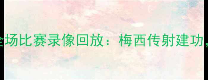 图片 高清｜巴萨vs切尔西全场比赛录像回放：梅西传射建功，切尔西绝地反击未竟