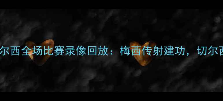 图片 高清｜巴萨vs切尔西全场比赛录像回放：梅西传射建功，切尔西绝地反击未竟1