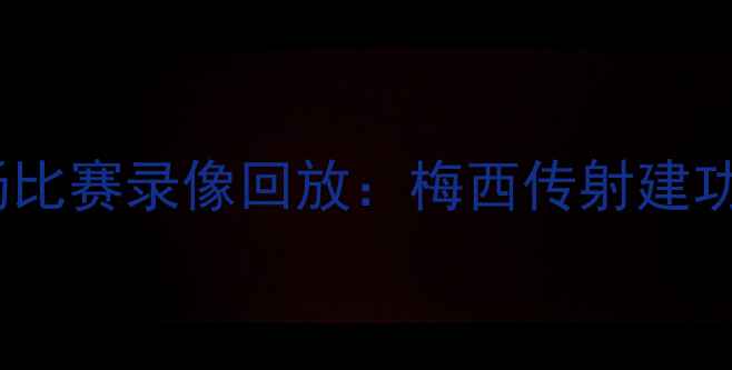 图片 高清｜巴萨vs切尔西全场比赛录像回放：梅西传射建功，切尔西绝地反击未竟2