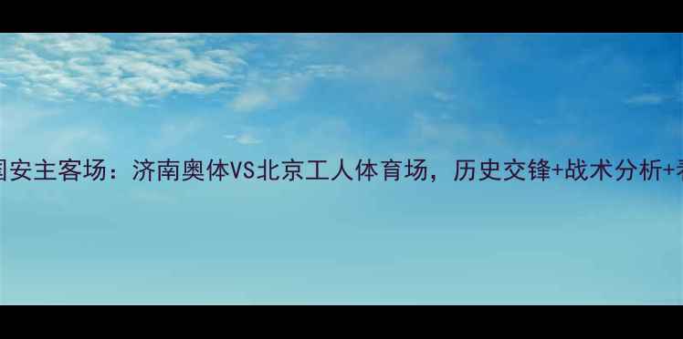 图片 鲁能vs国安主客场：济南奥体VS北京工人体育场，历史交锋+战术分析+看点全！
