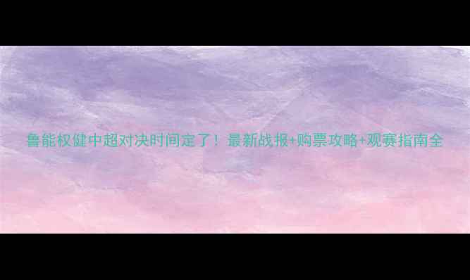 图片 鲁能权健中超对决时间定了！最新战报+购票攻略+观赛指南全