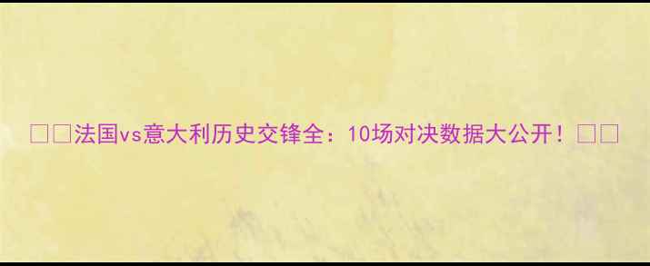 图片 🇫🇷法国vs意大利历史交锋全：10场对决数据大公开！🇮🇹