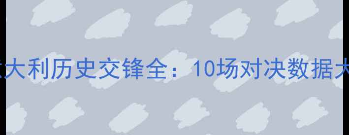 图片 🇫🇷法国vs意大利历史交锋全：10场对决数据大公开！🇮🇹2