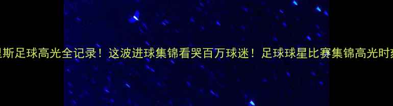 图片 🌞太阳克里斯足球高光全记录！这波进球集锦看哭百万球迷！足球球星比赛集锦高光时刻战术分析