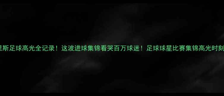 图片 🌞太阳克里斯足球高光全记录！这波进球集锦看哭百万球迷！足球球星比赛集锦高光时刻战术分析2