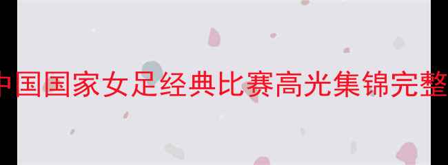 图片 🌟2009中国国家女足经典比赛高光集锦完整录像🌟1