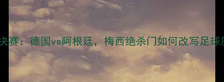 图片 🌟世界杯决赛：德国vs阿根廷，梅西绝杀门如何改写足球历史？🌟1