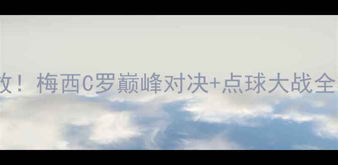 图片 🌟世界杯小组赛高清回放！梅西C罗巅峰对决+点球大战全程实录（附观赛攻略）1