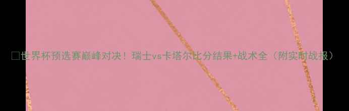图片 🌟世界杯预选赛巅峰对决！瑞士vs卡塔尔比分结果+战术全（附实时战报）