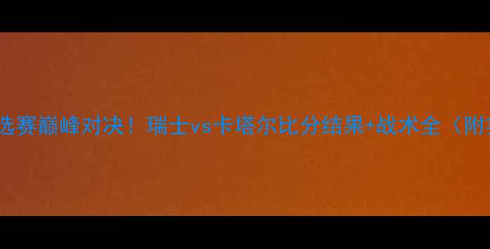 图片 🌟世界杯预选赛巅峰对决！瑞士vs卡塔尔比分结果+战术全（附实时战报）1