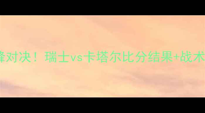 图片 🌟世界杯预选赛巅峰对决！瑞士vs卡塔尔比分结果+战术全（附实时战报）2