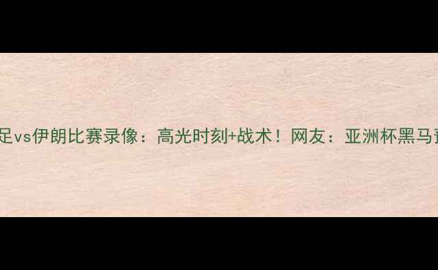 图片 🌟中国男足vs伊朗比赛录像：高光时刻+战术！网友：亚洲杯黑马预定？🌟1