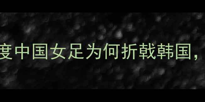 图片 🌟中韩女足0-3惨败！深度中国女足为何折戟韩国，战术漏洞+心理博弈全🌟