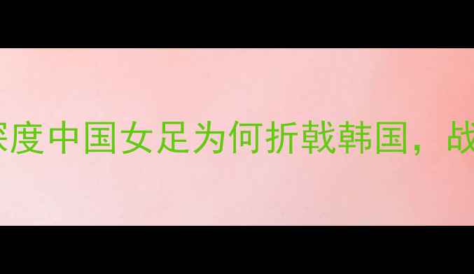 图片 🌟中韩女足0-3惨败！深度中国女足为何折戟韩国，战术漏洞+心理博弈全🌟1