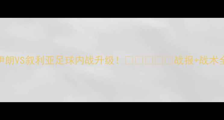 图片 🌟伊朗VS叙利亚足球内战升级！🇮🇷🇸🇧🇸战报+战术全💥