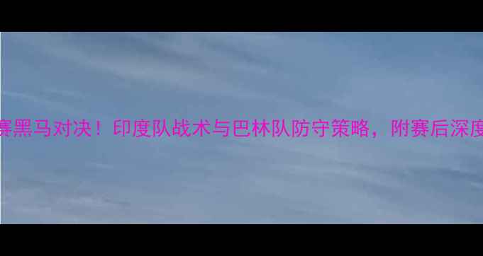 图片 🌟印度vs巴林世预赛黑马对决！印度队战术与巴林队防守策略，附赛后深度分析（附战术图）