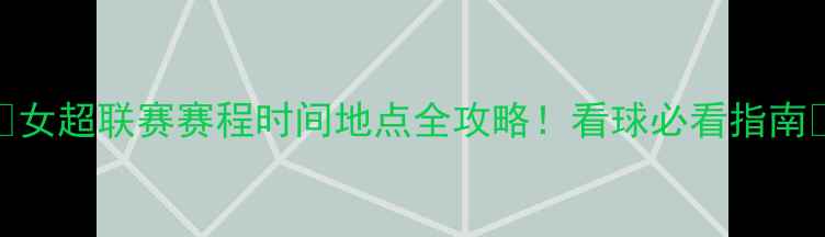 图片 🌟女超联赛赛程时间地点全攻略！看球必看指南✨