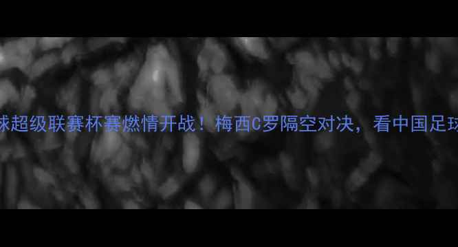 图片 🌟安利中国足球超级联赛杯赛燃情开战！梅西C罗隔空对决，看中国足球如何逆袭！🌟