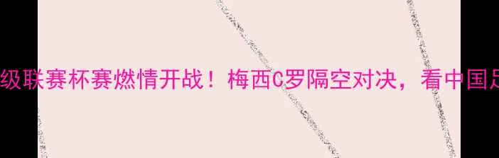 图片 🌟安利中国足球超级联赛杯赛燃情开战！梅西C罗隔空对决，看中国足球如何逆袭！🌟1