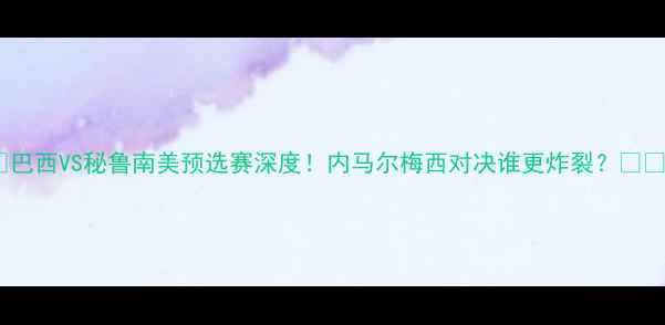 图片 🌟巴西VS秘鲁南美预选赛深度！内马尔梅西对决谁更炸裂？⚽️2