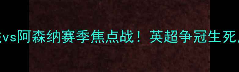 图片 🌟曼联vs阿森纳赛季焦点战！英超争冠生死局全🔥