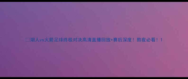 图片 🌟湖人vs火箭足球终极对决高清直播回放+赛后深度！熬夜必看！1