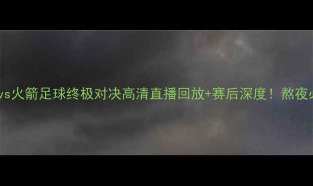 图片 🌟湖人vs火箭足球终极对决高清直播回放+赛后深度！熬夜必看！2