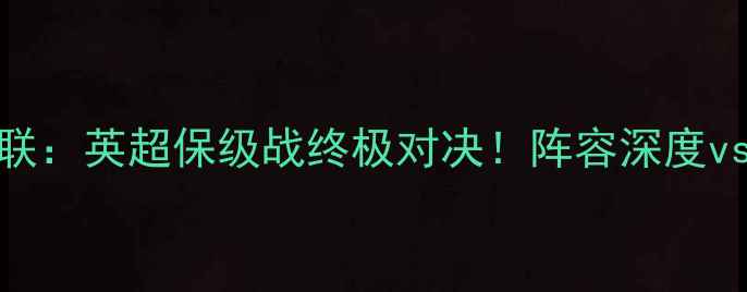 图片 🌟谢周三vs利兹联：英超保级战终极对决！阵容深度vs战术博弈深度🌟