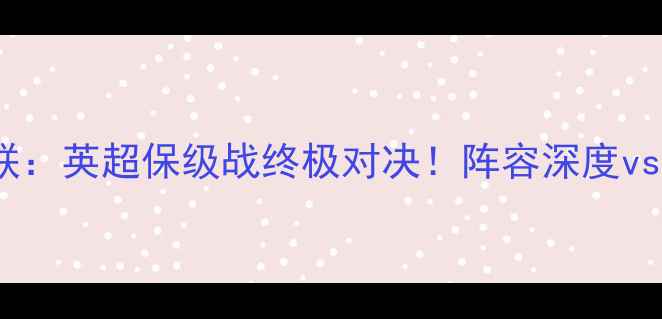 图片 🌟谢周三vs利兹联：英超保级战终极对决！阵容深度vs战术博弈深度🌟1