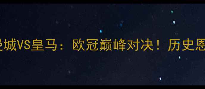 图片 🌟赛季焦点战｜曼城VS皇马：欧冠巅峰对决！历史恩怨+球星博弈全🔥