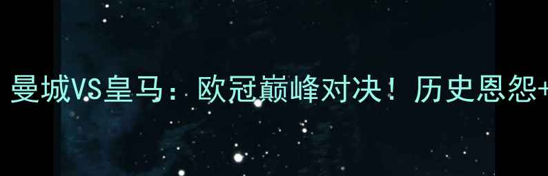 图片 🌟赛季焦点战｜曼城VS皇马：欧冠巅峰对决！历史恩怨+球星博弈全🔥2