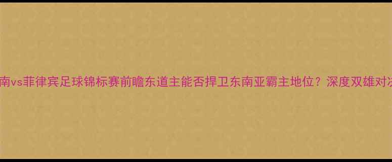 图片 🌟越南vs菲律宾足球锦标赛前瞻东道主能否捍卫东南亚霸主地位？深度双雄对决！2