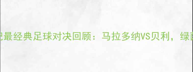 图片 🌟足球名场面20世纪最经典足球对决回顾：马拉多纳VS贝利，绿茵场上的巅峰碰撞！