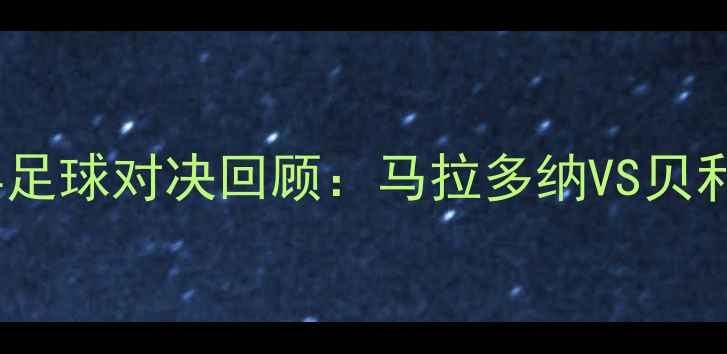 图片 🌟足球名场面20世纪最经典足球对决回顾：马拉多纳VS贝利，绿茵场上的巅峰碰撞！1