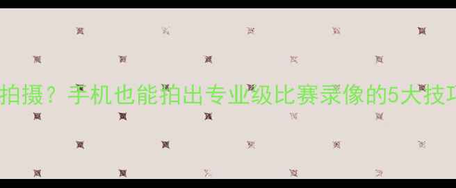 图片 🌟足球比赛如何高清拍摄？手机也能拍出专业级比赛录像的5大技巧（附设备清单）🌟1