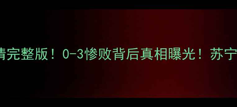 图片 🎉恒大VS苏宁超级杯实录高清完整版！0-3惨败背后真相曝光！苏宁绝杀瞬间+球员冲突全记录🔥