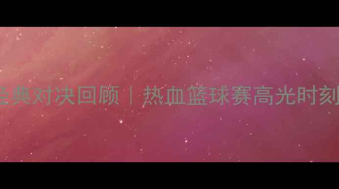 图片 🏀梦八队VS立陶宛：经典对决回顾｜热血篮球赛高光时刻｜立陶宛队历史表现1