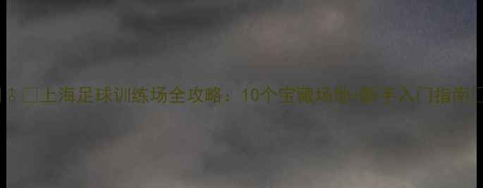 图片 🏃♂️上海足球训练场全攻略：10个宝藏场地+新手入门指南🌟1