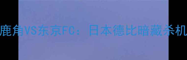 图片 🏆J联赛争冠战鹿岛鹿角VS东京FC：日本德比暗藏杀机！争冠关键战全🔥1