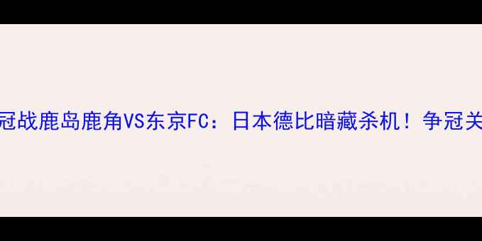 图片 🏆J联赛争冠战鹿岛鹿角VS东京FC：日本德比暗藏杀机！争冠关键战全🔥2