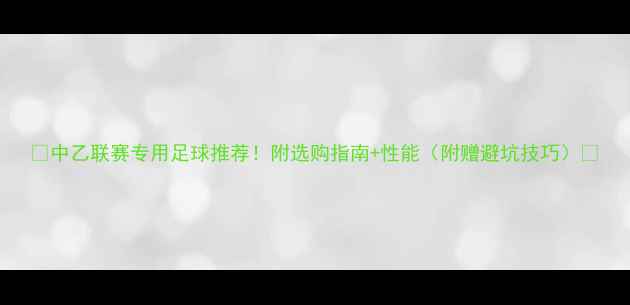 图片 🏆中乙联赛专用足球推荐！附选购指南+性能（附赠避坑技巧）🔍