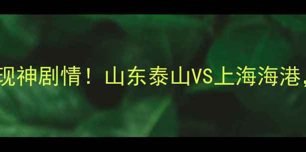 图片 🏆中超争冠终极战！争三夜惊现神剧情！山东泰山VS上海海港，这波操作让球迷直呼内行🔥1