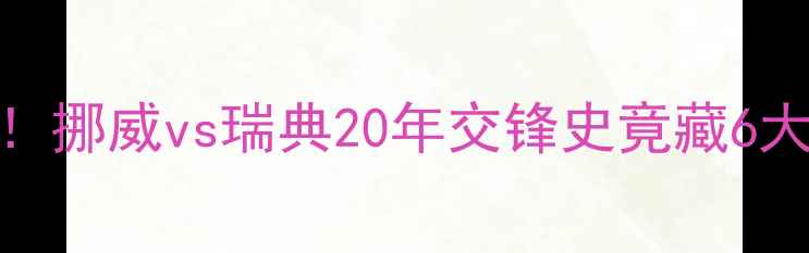 图片 🏆冷门数据！挪威vs瑞典20年交锋史竟藏6大经典战役🔥