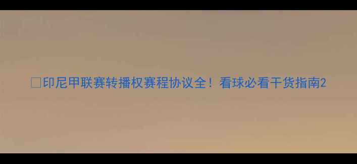 图片 🏆印尼甲联赛转播权赛程协议全！看球必看干货指南2