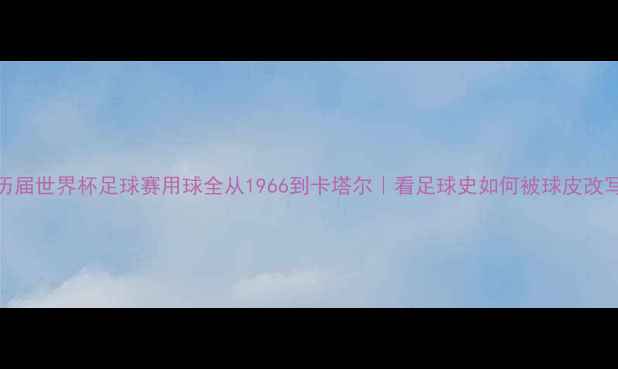 图片 🏆历届世界杯足球赛用球全从1966到卡塔尔｜看足球史如何被球皮改写！