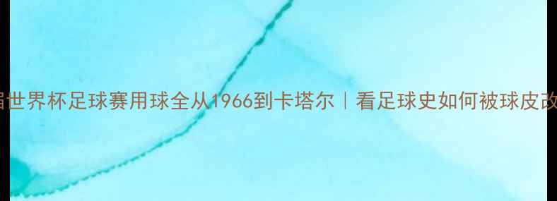 图片 🏆历届世界杯足球赛用球全从1966到卡塔尔｜看足球史如何被球皮改写！1